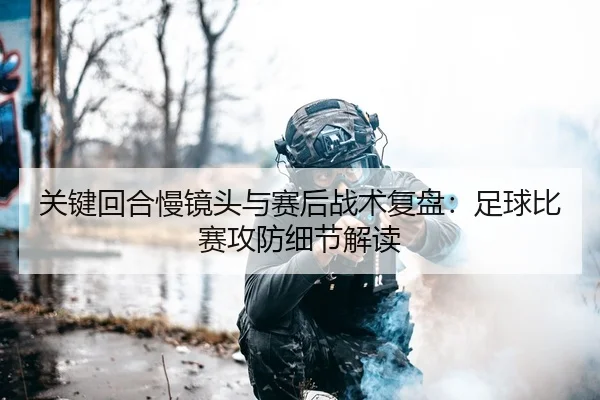 关键回合慢镜头与赛后战术复盘：足球比赛攻防细节解读