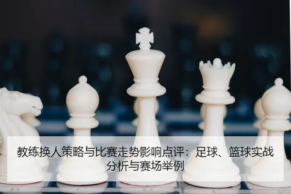 教练换人策略与比赛走势影响点评：足球、篮球实战分析与赛场举例